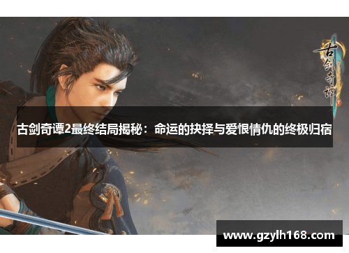 古剑奇谭2最终结局揭秘：命运的抉择与爱恨情仇的终极归宿